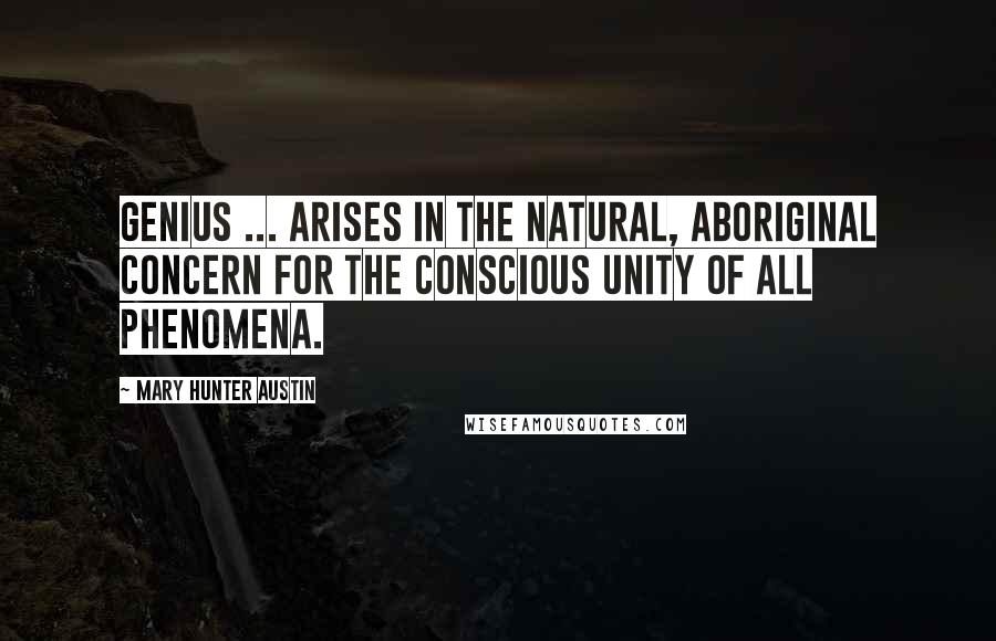 Mary Hunter Austin Quotes: Genius ... arises in the natural, aboriginal concern for the conscious unity of all phenomena.