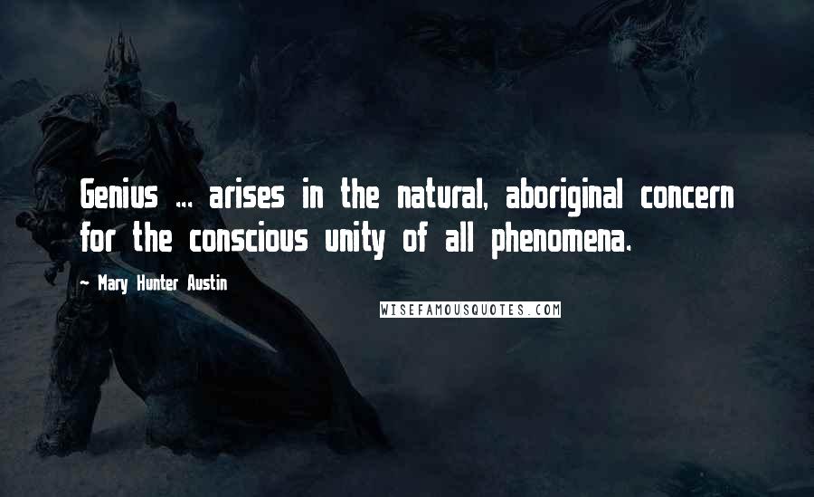 Mary Hunter Austin Quotes: Genius ... arises in the natural, aboriginal concern for the conscious unity of all phenomena.