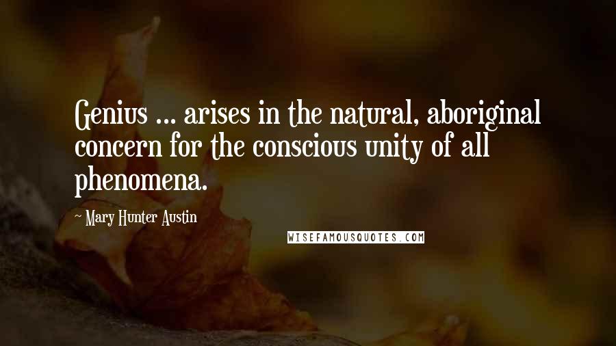 Mary Hunter Austin Quotes: Genius ... arises in the natural, aboriginal concern for the conscious unity of all phenomena.