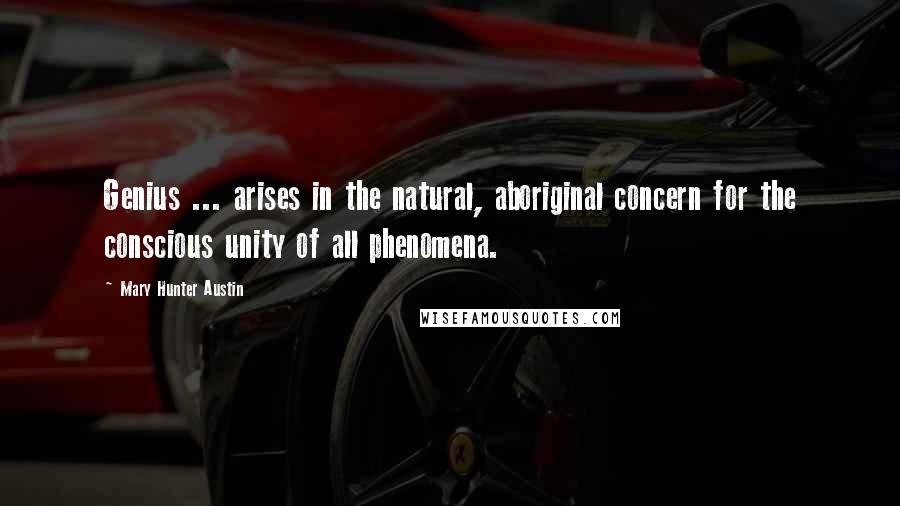 Mary Hunter Austin Quotes: Genius ... arises in the natural, aboriginal concern for the conscious unity of all phenomena.