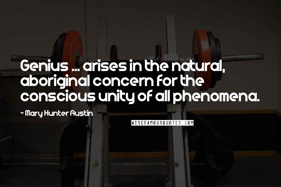 Mary Hunter Austin Quotes: Genius ... arises in the natural, aboriginal concern for the conscious unity of all phenomena.