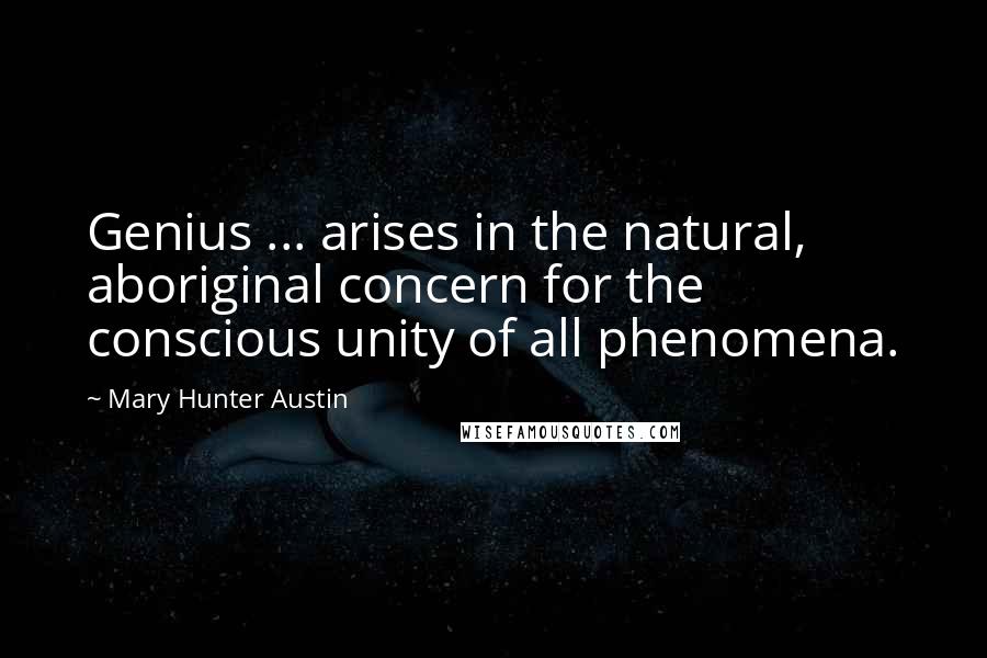 Mary Hunter Austin Quotes: Genius ... arises in the natural, aboriginal concern for the conscious unity of all phenomena.