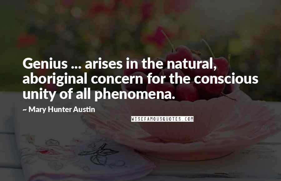 Mary Hunter Austin Quotes: Genius ... arises in the natural, aboriginal concern for the conscious unity of all phenomena.