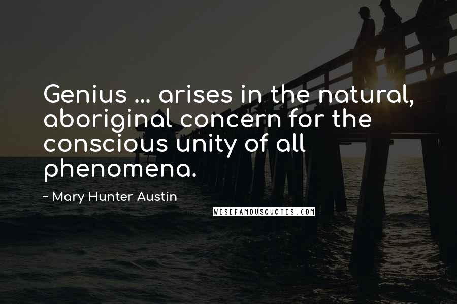 Mary Hunter Austin Quotes: Genius ... arises in the natural, aboriginal concern for the conscious unity of all phenomena.