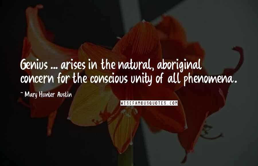 Mary Hunter Austin Quotes: Genius ... arises in the natural, aboriginal concern for the conscious unity of all phenomena.