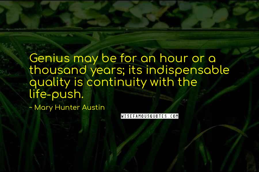 Mary Hunter Austin Quotes: Genius may be for an hour or a thousand years; its indispensable quality is continuity with the life-push.