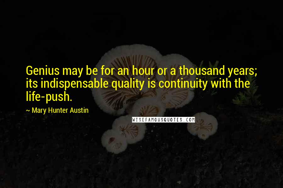 Mary Hunter Austin Quotes: Genius may be for an hour or a thousand years; its indispensable quality is continuity with the life-push.