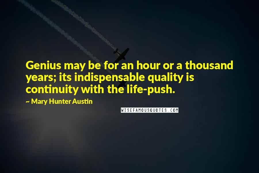 Mary Hunter Austin Quotes: Genius may be for an hour or a thousand years; its indispensable quality is continuity with the life-push.