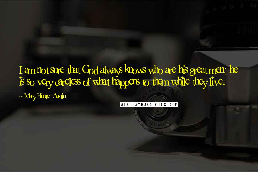Mary Hunter Austin Quotes: I am not sure that God always knows who are his great men; he is so very careless of what happens to them while they live.