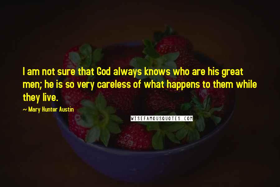 Mary Hunter Austin Quotes: I am not sure that God always knows who are his great men; he is so very careless of what happens to them while they live.