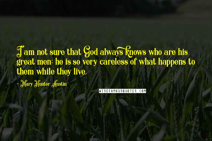 Mary Hunter Austin Quotes: I am not sure that God always knows who are his great men; he is so very careless of what happens to them while they live.