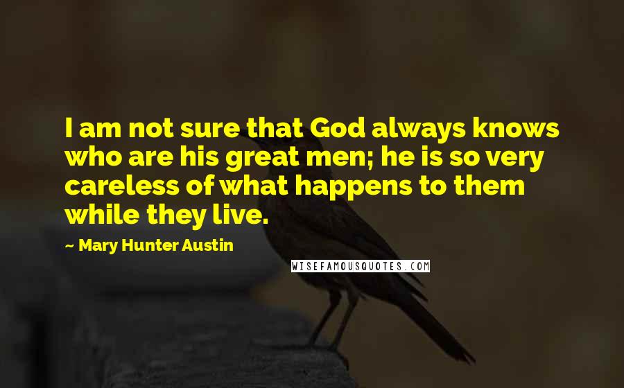 Mary Hunter Austin Quotes: I am not sure that God always knows who are his great men; he is so very careless of what happens to them while they live.