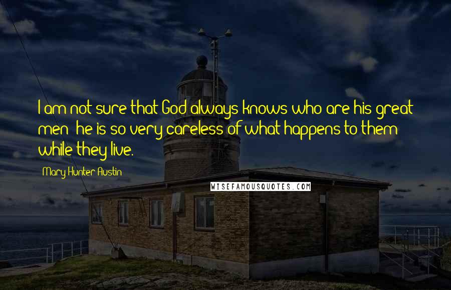 Mary Hunter Austin Quotes: I am not sure that God always knows who are his great men; he is so very careless of what happens to them while they live.
