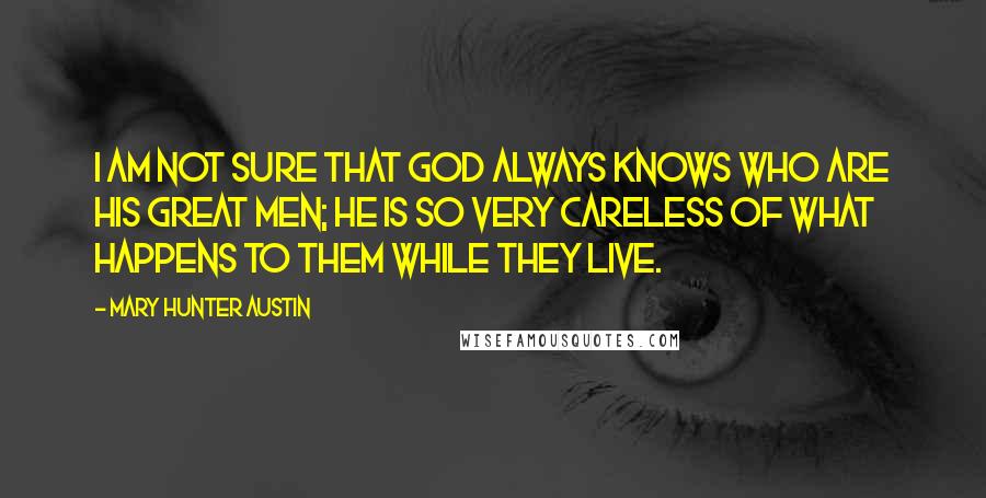Mary Hunter Austin Quotes: I am not sure that God always knows who are his great men; he is so very careless of what happens to them while they live.