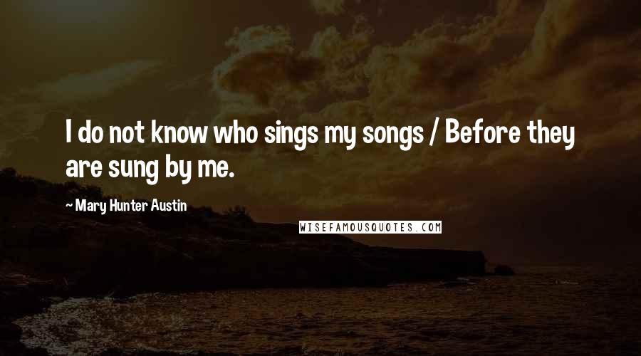 Mary Hunter Austin Quotes: I do not know who sings my songs / Before they are sung by me.