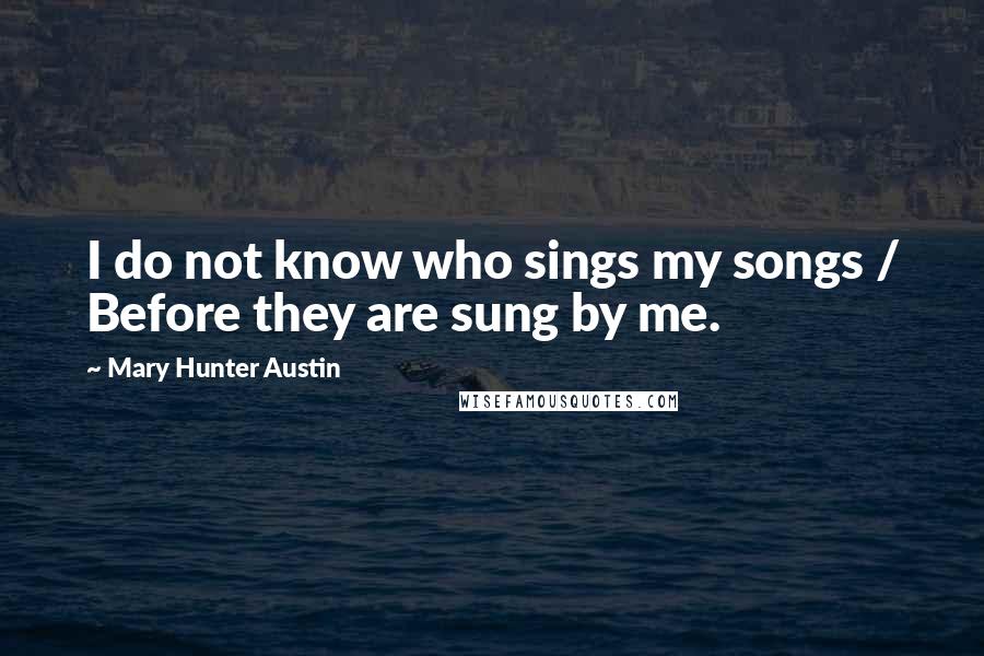 Mary Hunter Austin Quotes: I do not know who sings my songs / Before they are sung by me.