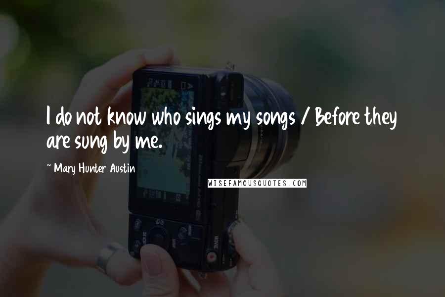 Mary Hunter Austin Quotes: I do not know who sings my songs / Before they are sung by me.
