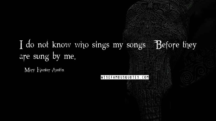Mary Hunter Austin Quotes: I do not know who sings my songs / Before they are sung by me.