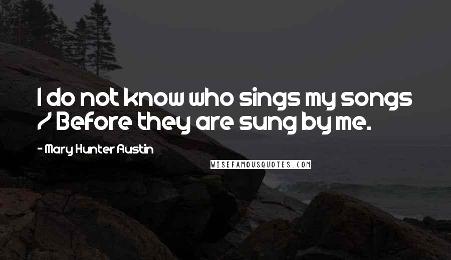 Mary Hunter Austin Quotes: I do not know who sings my songs / Before they are sung by me.