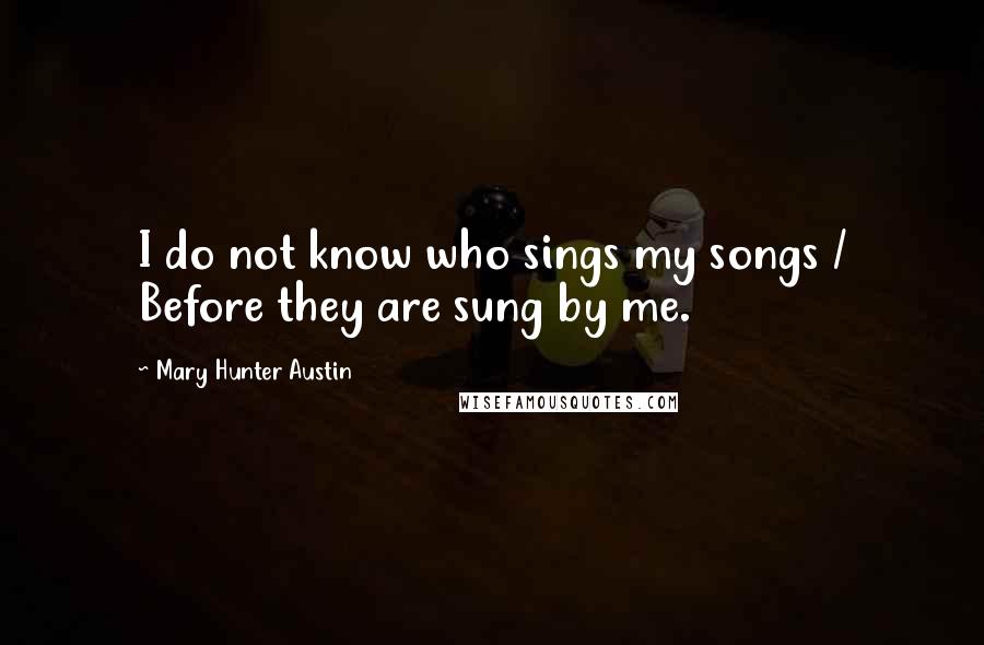 Mary Hunter Austin Quotes: I do not know who sings my songs / Before they are sung by me.