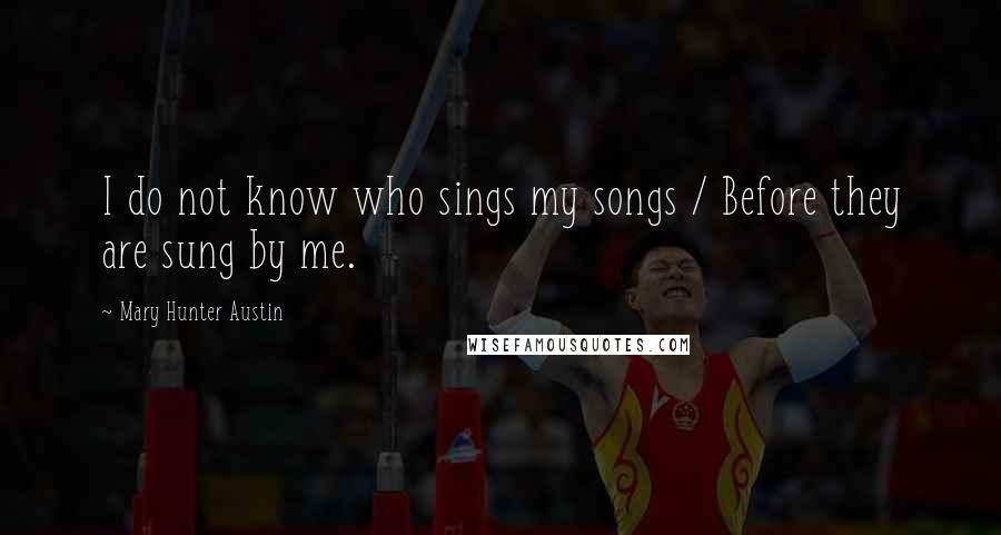 Mary Hunter Austin Quotes: I do not know who sings my songs / Before they are sung by me.