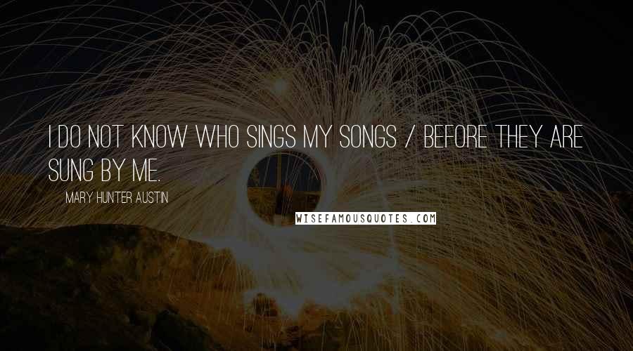 Mary Hunter Austin Quotes: I do not know who sings my songs / Before they are sung by me.