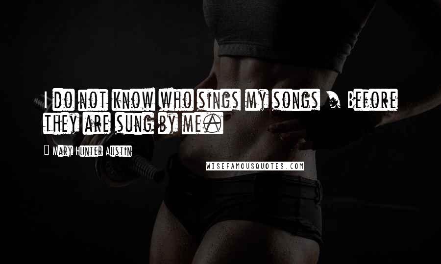 Mary Hunter Austin Quotes: I do not know who sings my songs / Before they are sung by me.