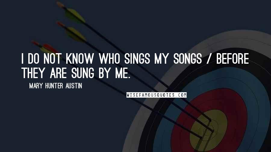 Mary Hunter Austin Quotes: I do not know who sings my songs / Before they are sung by me.