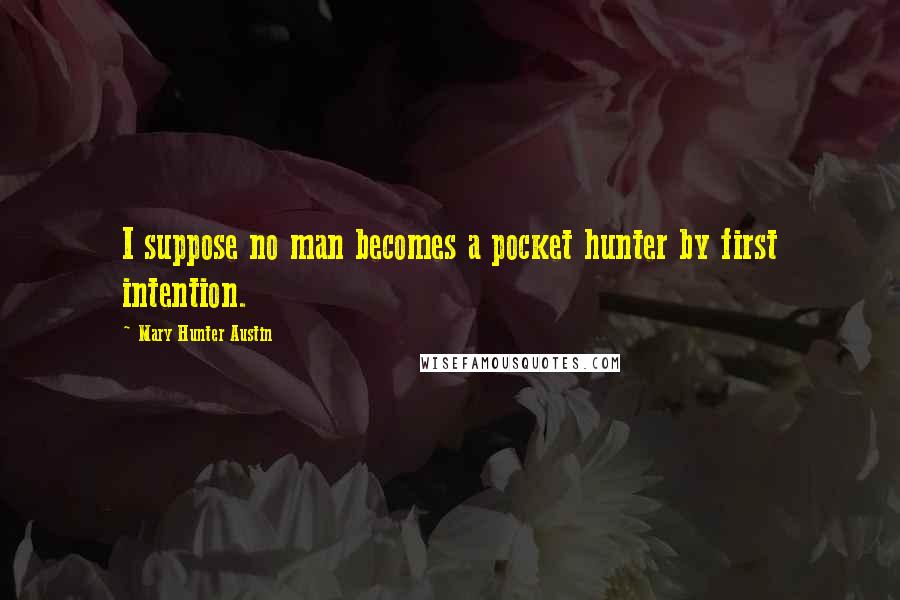 Mary Hunter Austin Quotes: I suppose no man becomes a pocket hunter by first intention.