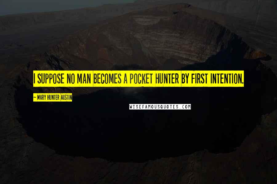 Mary Hunter Austin Quotes: I suppose no man becomes a pocket hunter by first intention.