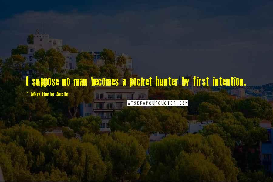 Mary Hunter Austin Quotes: I suppose no man becomes a pocket hunter by first intention.