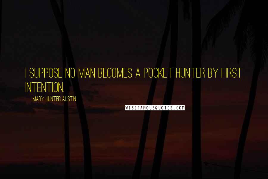 Mary Hunter Austin Quotes: I suppose no man becomes a pocket hunter by first intention.