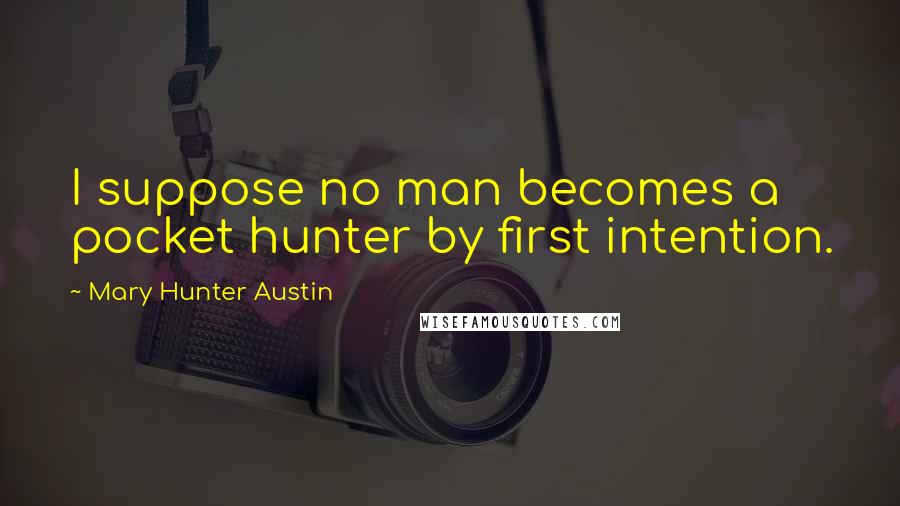 Mary Hunter Austin Quotes: I suppose no man becomes a pocket hunter by first intention.