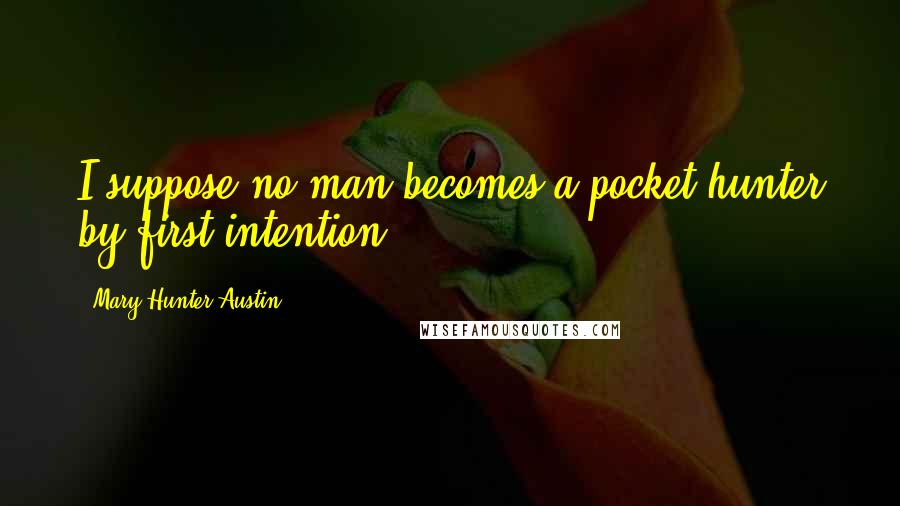 Mary Hunter Austin Quotes: I suppose no man becomes a pocket hunter by first intention.