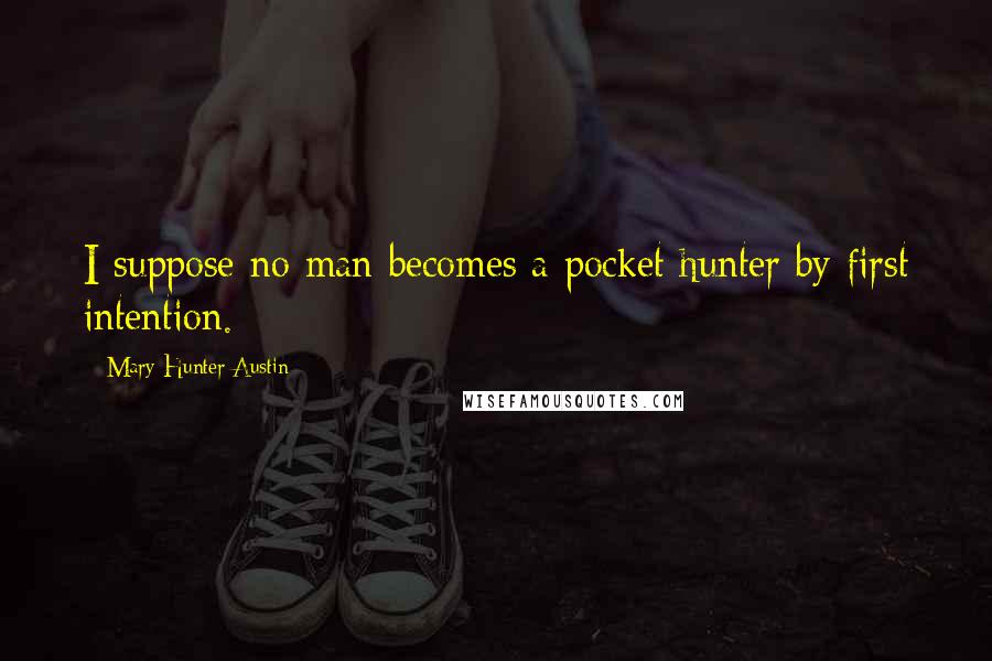 Mary Hunter Austin Quotes: I suppose no man becomes a pocket hunter by first intention.