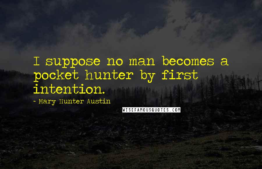 Mary Hunter Austin Quotes: I suppose no man becomes a pocket hunter by first intention.