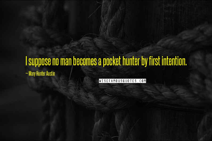 Mary Hunter Austin Quotes: I suppose no man becomes a pocket hunter by first intention.