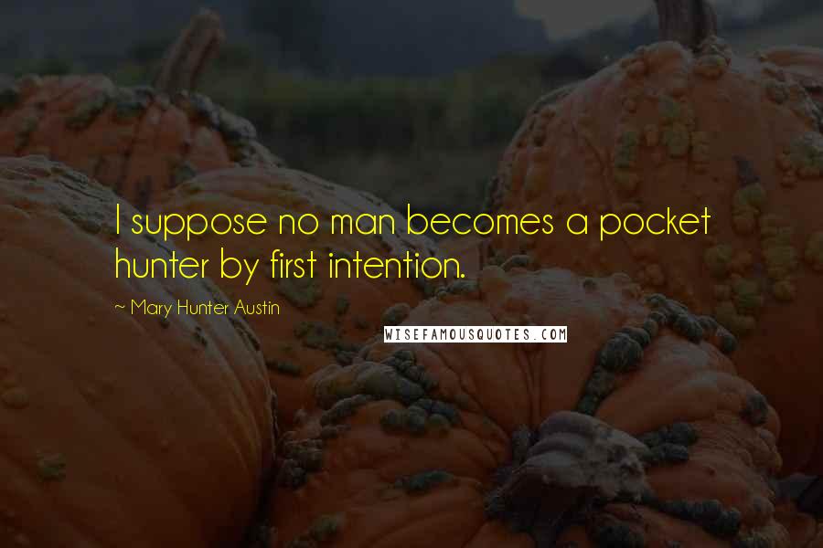 Mary Hunter Austin Quotes: I suppose no man becomes a pocket hunter by first intention.