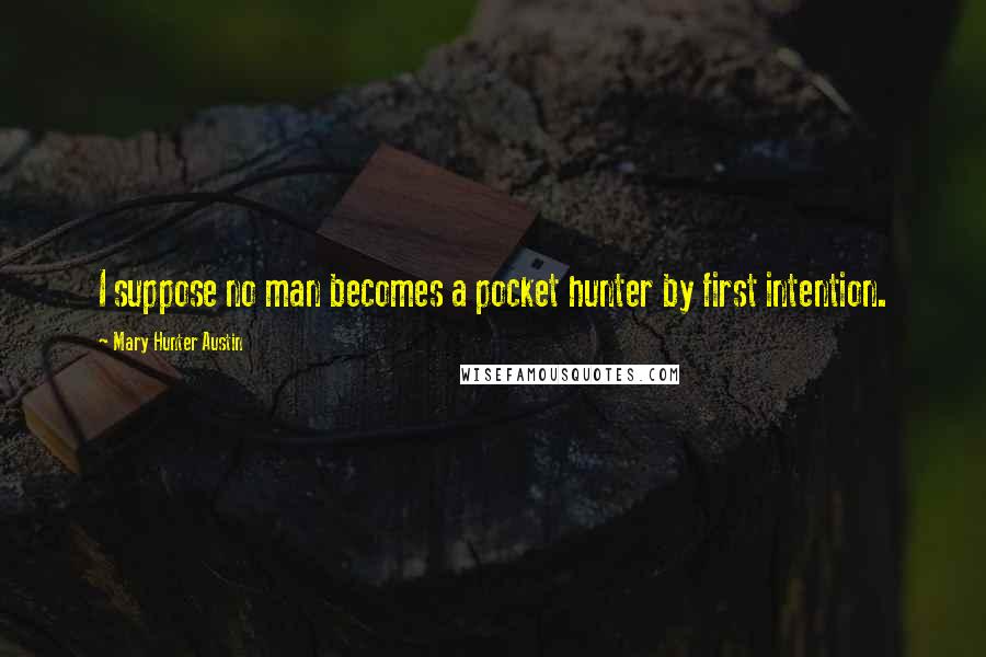 Mary Hunter Austin Quotes: I suppose no man becomes a pocket hunter by first intention.