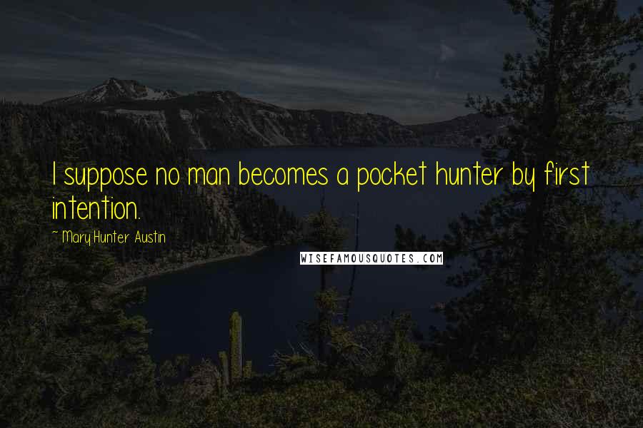 Mary Hunter Austin Quotes: I suppose no man becomes a pocket hunter by first intention.