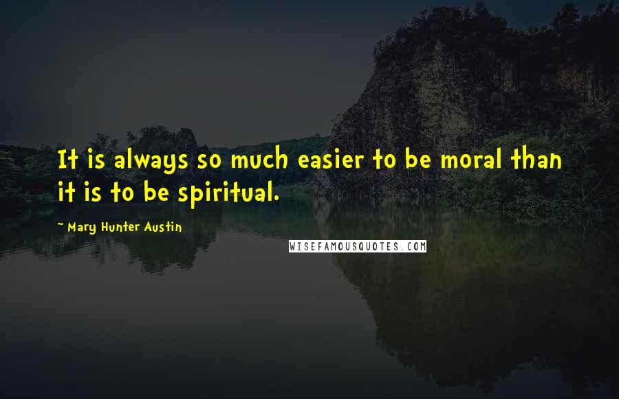 Mary Hunter Austin Quotes: It is always so much easier to be moral than it is to be spiritual.