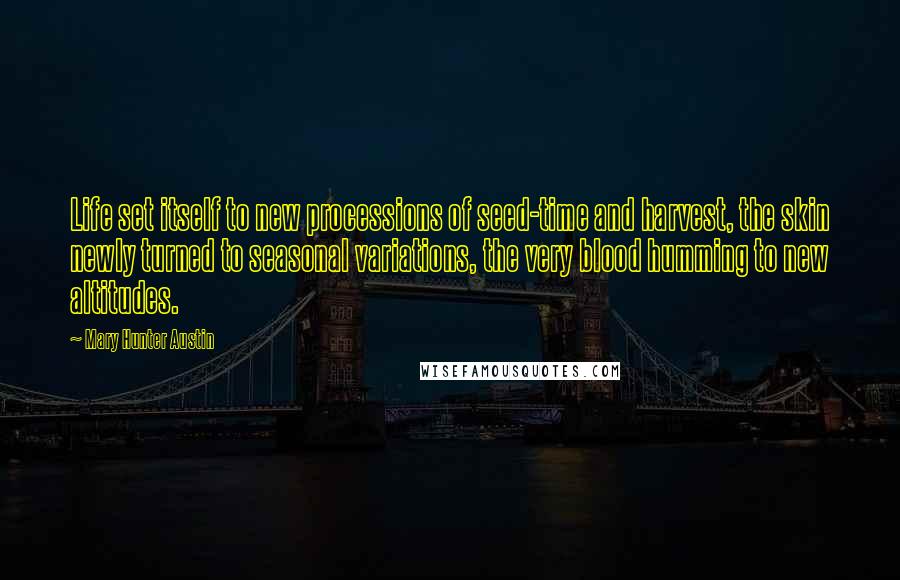 Mary Hunter Austin Quotes: Life set itself to new processions of seed-time and harvest, the skin newly turned to seasonal variations, the very blood humming to new altitudes.