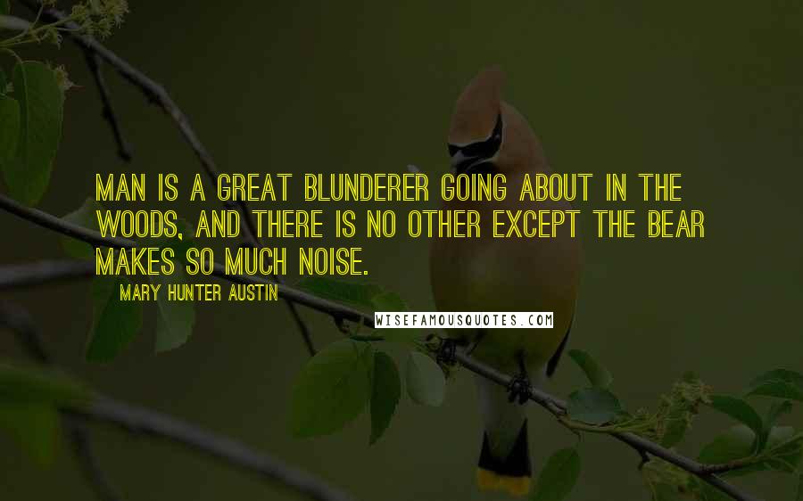 Mary Hunter Austin Quotes: Man is a great blunderer going about in the woods, and there is no other except the bear makes so much noise.