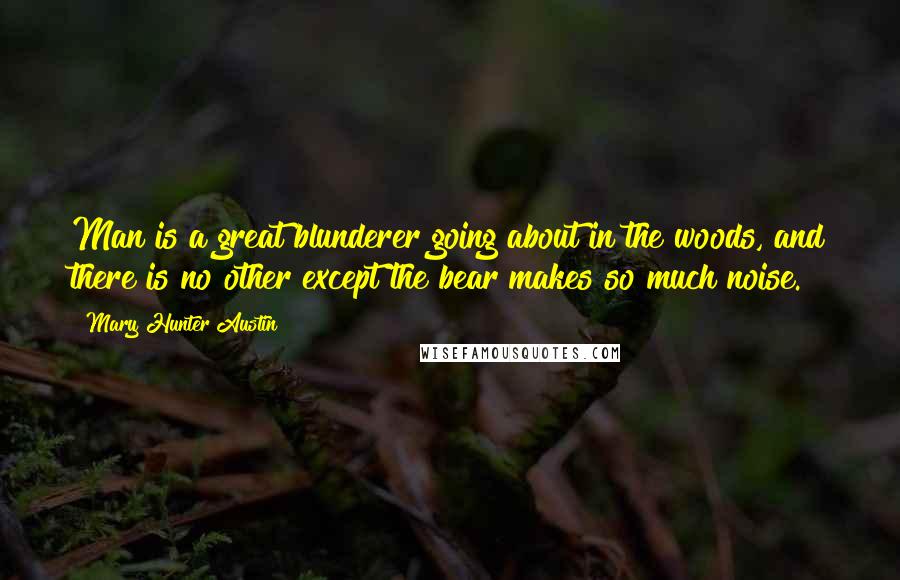 Mary Hunter Austin Quotes: Man is a great blunderer going about in the woods, and there is no other except the bear makes so much noise.