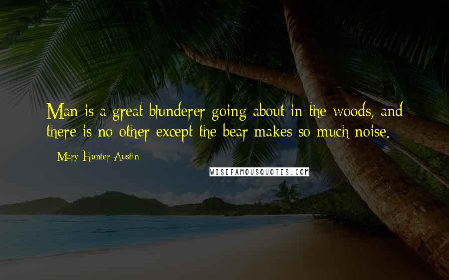 Mary Hunter Austin Quotes: Man is a great blunderer going about in the woods, and there is no other except the bear makes so much noise.