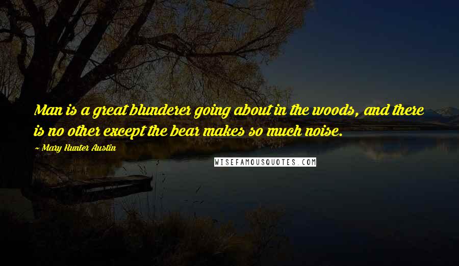 Mary Hunter Austin Quotes: Man is a great blunderer going about in the woods, and there is no other except the bear makes so much noise.