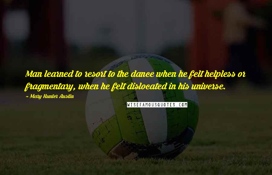 Mary Hunter Austin Quotes: Man learned to resort to the dance when he felt helpless or fragmentary, when he felt dislocated in his universe.