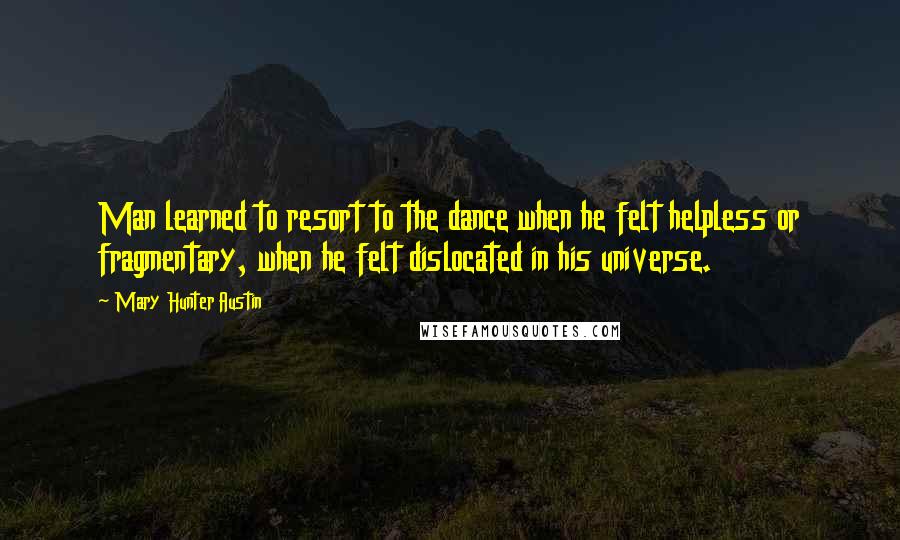 Mary Hunter Austin Quotes: Man learned to resort to the dance when he felt helpless or fragmentary, when he felt dislocated in his universe.