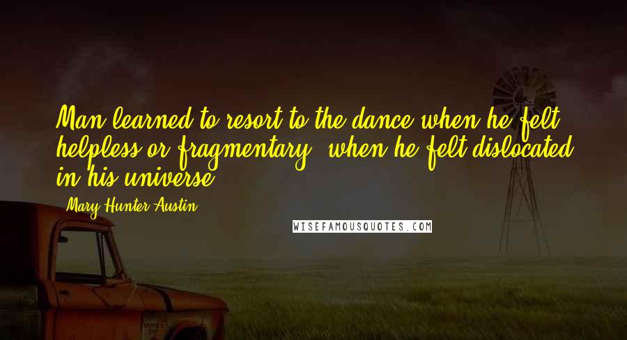Mary Hunter Austin Quotes: Man learned to resort to the dance when he felt helpless or fragmentary, when he felt dislocated in his universe.