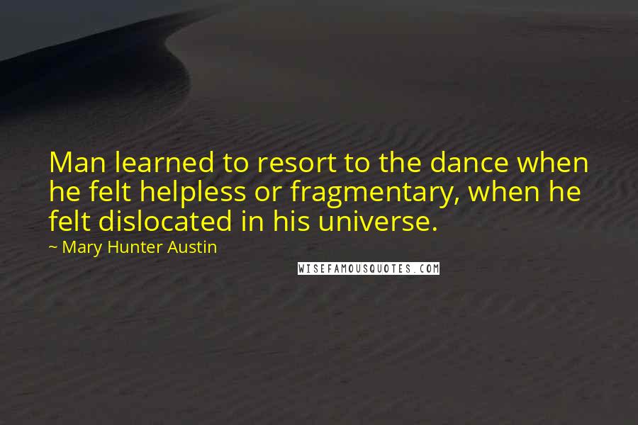 Mary Hunter Austin Quotes: Man learned to resort to the dance when he felt helpless or fragmentary, when he felt dislocated in his universe.